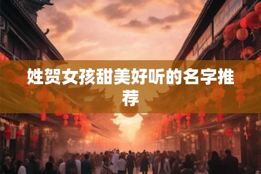 姓贺女孩甜美好听的名字推荐 姓贺女孩甜美好听的名字推荐