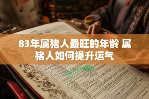 83年属猪人最旺的年龄 属猪人如何提升运气