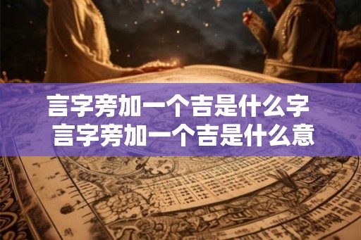 言字旁加一个吉是什么字  言字旁加一个吉是什么意思