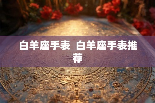 白羊座手表 白羊座手表推荐 白羊座手表 白羊座手表推荐
