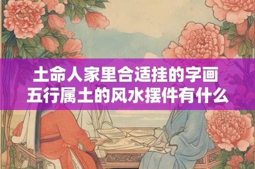 土命人家里合适挂的字画 五行属土的风水摆件有什么