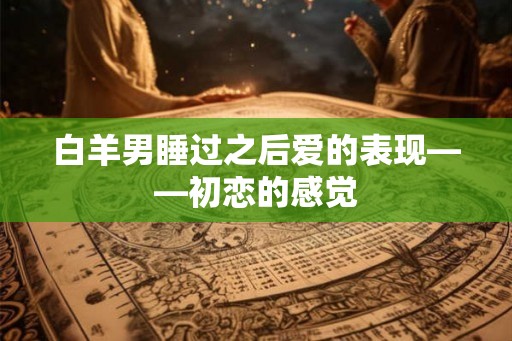 白羊男睡过之后爱的表现——初恋的感觉