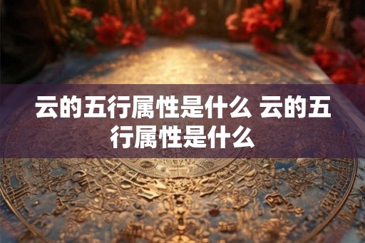 云的五行属性是什么 云的五行属性是什么 云的五行属性是什么 云的五行属性是什么