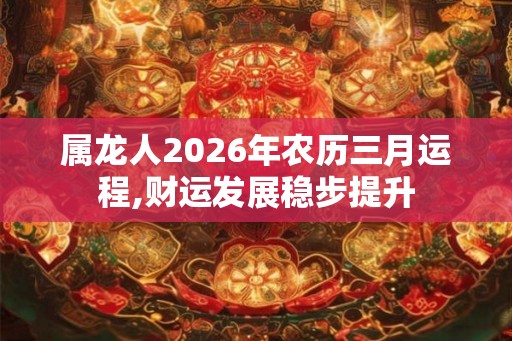 属龙人2026年农历三月运程,财运发展稳步提升