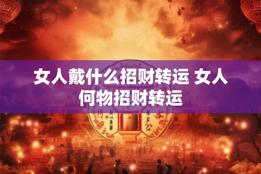 女人戴什么招财转运 女人何物招财转运