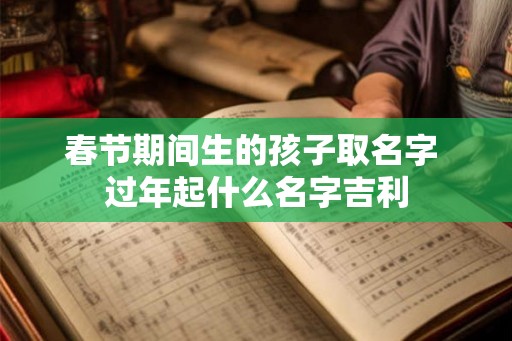 春节期间生的孩子取名字 过年起什么名字吉利