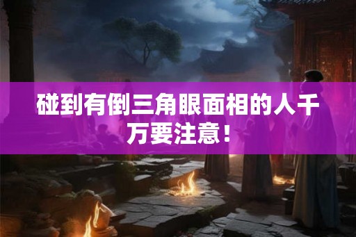 碰到有倒三角眼面相的人千万要注意！