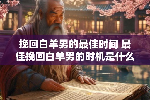 挽回白羊男的最佳时间 最佳挽回白羊男的时机是什么