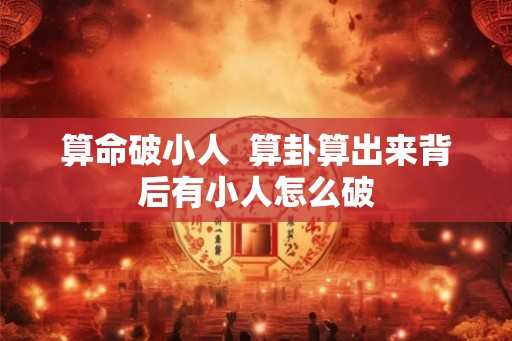 算命破小人  算卦算出来背后有小人怎么破