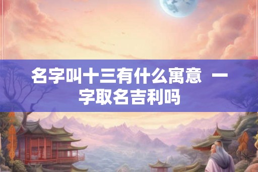 名字叫十三有什么寓意  一字取名吉利吗