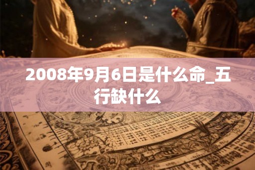 2008年9月6日是什么命_五行缺什么