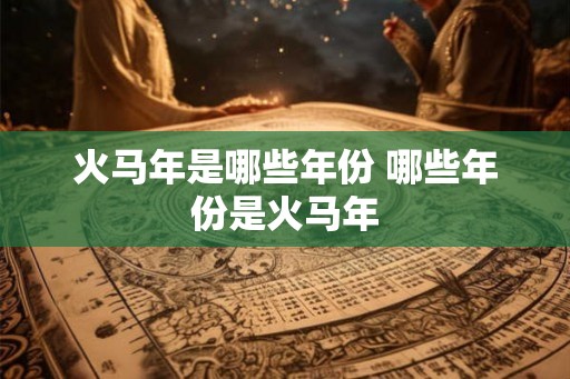 火马年是哪些年份 哪些年份是火马年