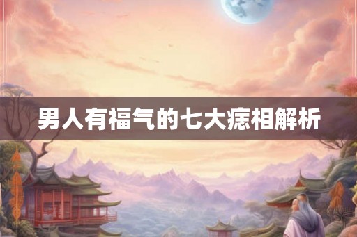 男人有福气的七大痣相解析 男人有福气的七大痣相解析