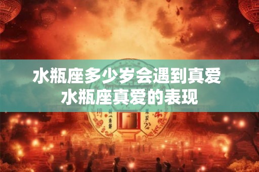 水瓶座多少岁会遇到真爱 水瓶座真爱的表现 水瓶座多少岁会遇到真爱 水瓶座真爱的表现