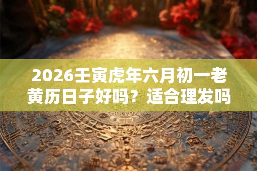 2026壬寅虎年六月初一老黄历日子好吗？适合理发吗？