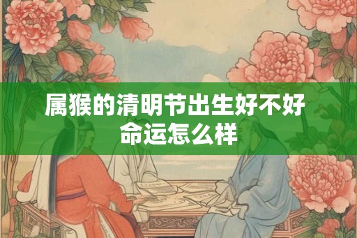 属猴的清明节出生好不好 命运怎么样