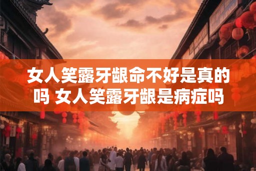 女人笑露牙龈命不好是真的吗 女人笑露牙龈是病症吗