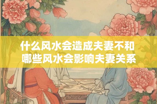 什么风水会造成夫妻不和 哪些风水会影响夫妻关系
