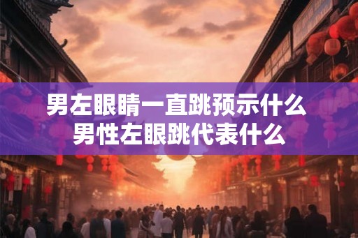 男左眼睛一直跳预示什么 男性左眼跳代表什么