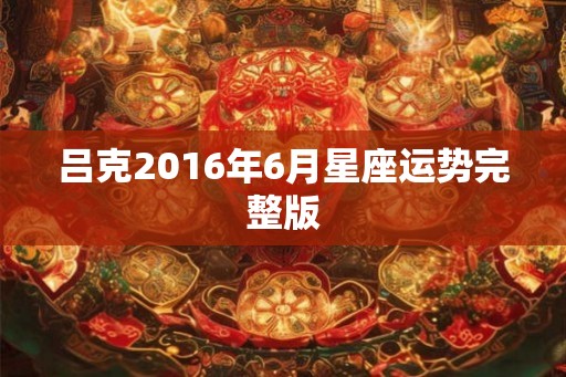 吕克2016年6月星座运势完整版