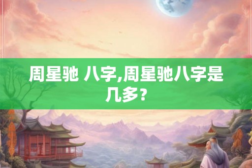 周星驰 八字,周星驰八字是几多？