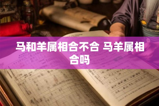 马和羊属相合不合 马羊属相合吗