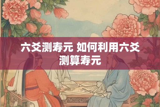 六爻测寿元 如何利用六爻测算寿元