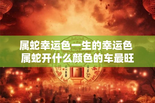 属蛇幸运色一生的幸运色 属蛇开什么颜色的车最旺 属蛇幸运色一生的幸运色 属蛇开什么颜色的车最旺