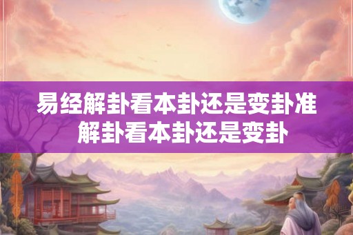 易经解卦看本卦还是变卦准 解卦看本卦还是变卦 易经解卦看本卦还是变卦准 解卦看本卦还是变卦