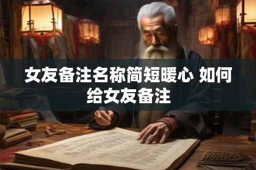 女友备注名称简短暖心 如何给女友备注