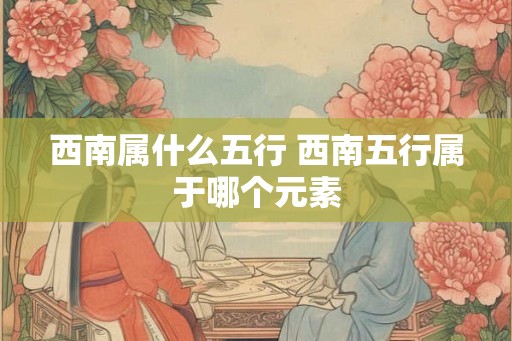 西南属什么五行 西南五行属于哪个元素