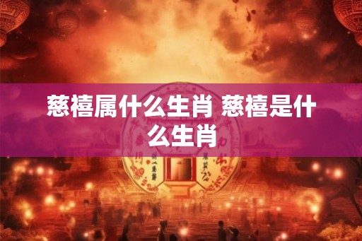 慈禧属什么生肖 慈禧是什么生肖