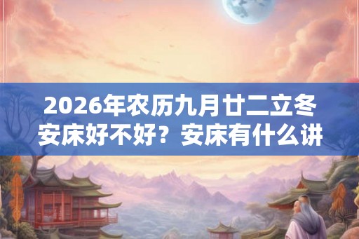 2026年农历九月廿二立冬安床好不好？安床有什么讲究和忌讳？