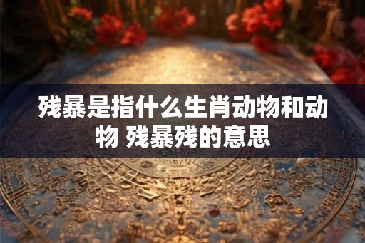 残暴是指什么生肖动物和动物 残暴残的意思