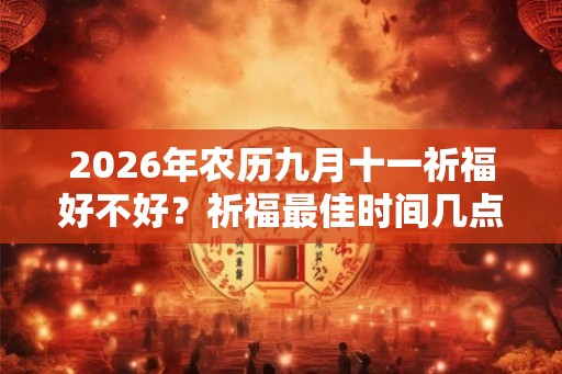 2026年农历九月十一祈福好不好?祈福最佳时间几点钟? 2026年农历九月十一祈福好不好?祈福最佳时间几点钟?