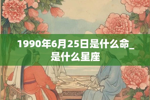 1990年6月25日是什么命_是什么星座 1990年6月25日是什么命_是什么星座