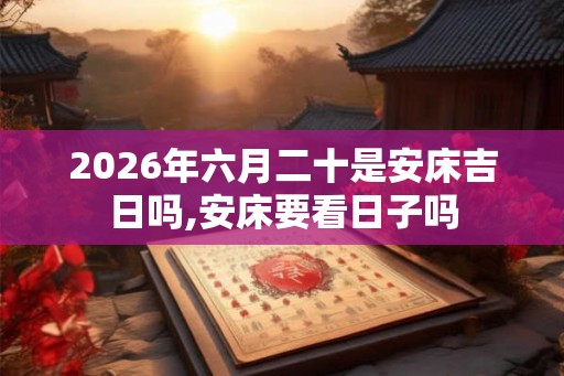 2026年六月二十是安床吉日吗,安床要看日子吗
