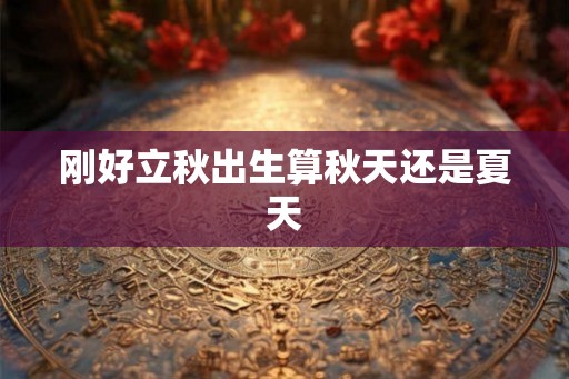 刚好立秋出生算秋天还是夏天 刚好立秋出生算秋天还是夏天