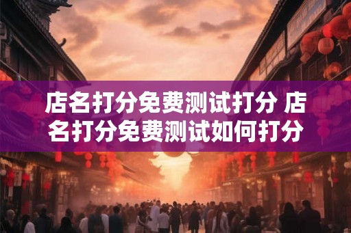 店名打分免费测试打分 店名打分免费测试如何打分
