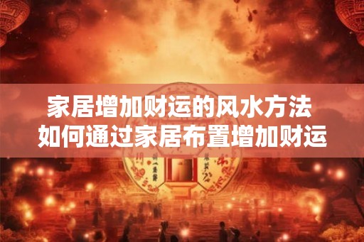 家居增加财运的风水方法 如何通过家居布置增加财运