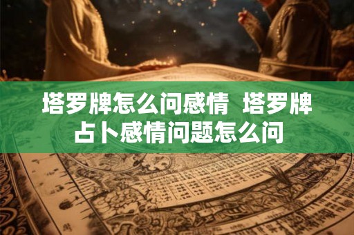 塔罗牌怎么问感情  塔罗牌占卜感情问题怎么问