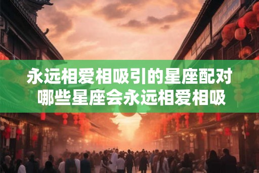 永远相爱相吸引的星座配对 哪些星座会永远相爱相吸引