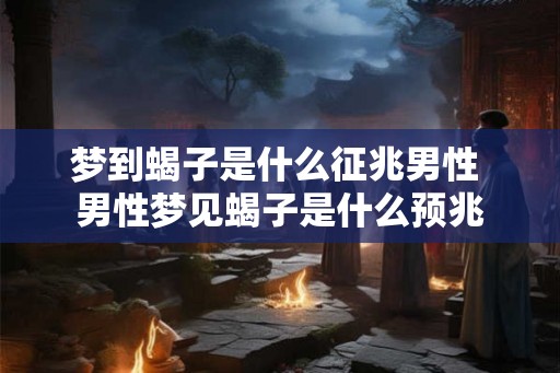 梦到蝎子是什么征兆男性 男性梦见蝎子是什么预兆