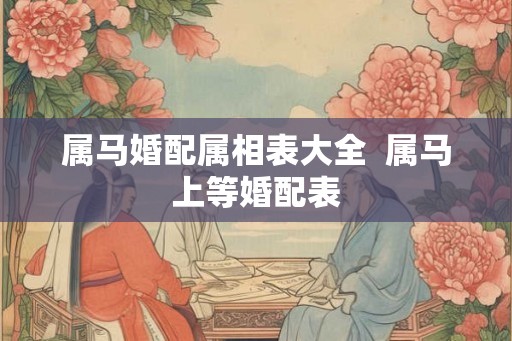 属马婚配属相表大全 属马上等婚配表 属马婚配属相表大全 属马上等婚配表