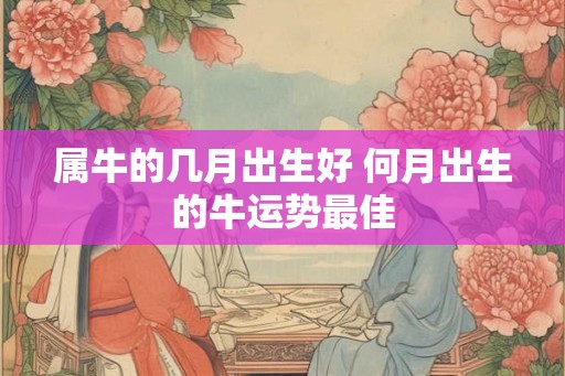 属牛的几月出生好 何月出生的牛运势最佳