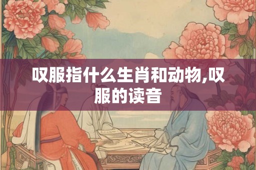 叹服指什么生肖和动物,叹服的读音