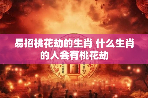 易招桃花劫的生肖 什么生肖的人会有桃花劫