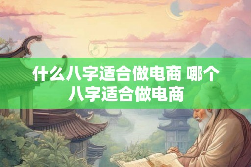 什么八字适合做电商 哪个八字适合做电商