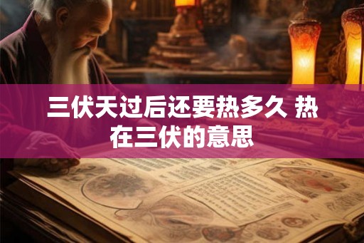 三伏天过后还要热多久 热在三伏的意思