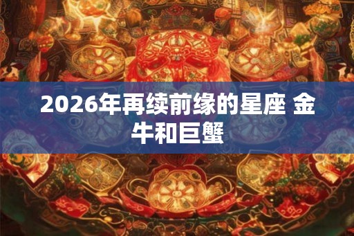 2026年再续前缘的星座 金牛和巨蟹